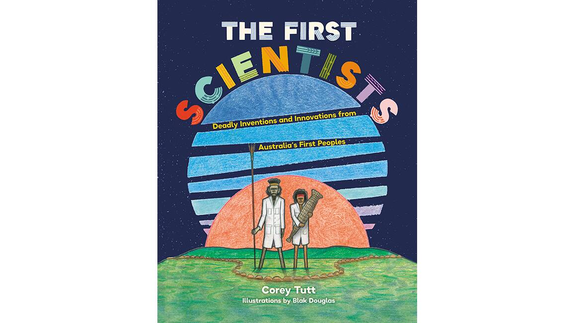 IN THE RUNNING: The First Scientists: Deadly Inventions and Innovations from Australias First Peoples by Corey Tutt.